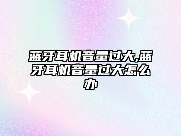 藍牙耳機音量過(guò)大,藍牙耳機音量過(guò)大怎么辦