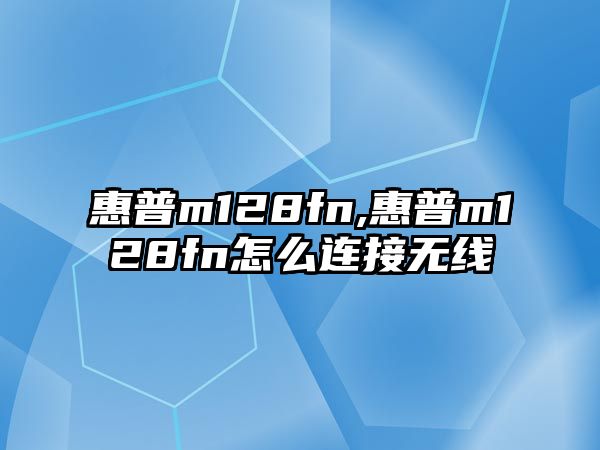 惠普m128fn,惠普m128fn怎么連接無(wú)線(xiàn)