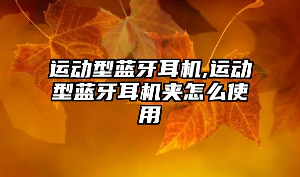 運動(dòng)型藍牙耳機,運動(dòng)型藍牙耳機夾怎么使用