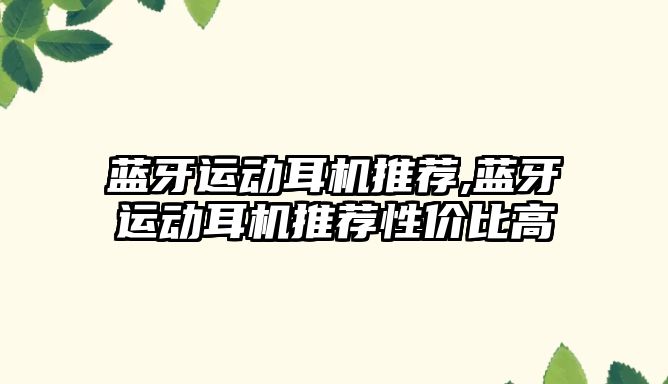 藍牙運動(dòng)耳機推薦,藍牙運動(dòng)耳機推薦性?xún)r(jià)比高