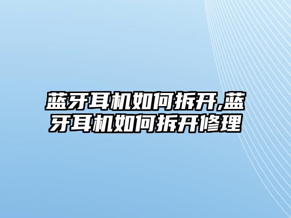 藍牙耳機如何拆開(kāi),藍牙耳機如何拆開(kāi)修理