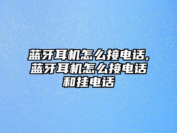 藍牙耳機怎么接電話(huà),藍牙耳機怎么接電話(huà)和掛電話(huà)