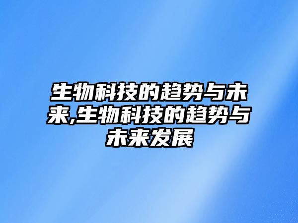 生物科技的趨勢與未來(lái),生物科技的趨勢與未來(lái)發(fā)展