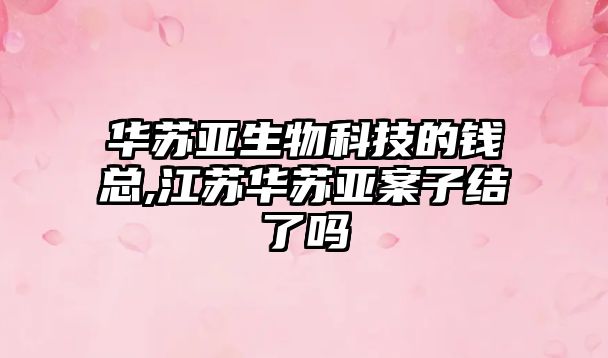 華蘇亞生物科技的錢(qián)總,江蘇華蘇亞案子結了嗎