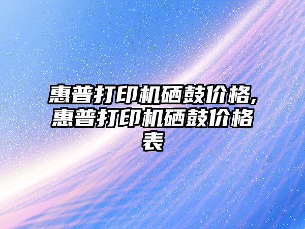 惠普打印機硒鼓價(jià)格,惠普打印機硒鼓價(jià)格表