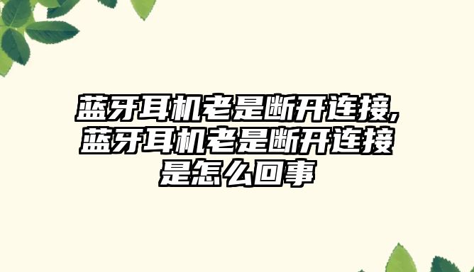 藍牙耳機老是斷開(kāi)連接,藍牙耳機老是斷開(kāi)連接是怎么回事