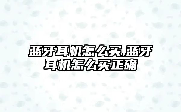 藍牙耳機怎么買(mǎi),藍牙耳機怎么買(mǎi)正確