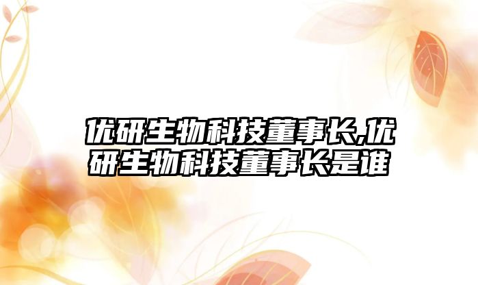 優(yōu)研生物科技董事長(cháng),優(yōu)研生物科技董事長(cháng)是誰(shuí)