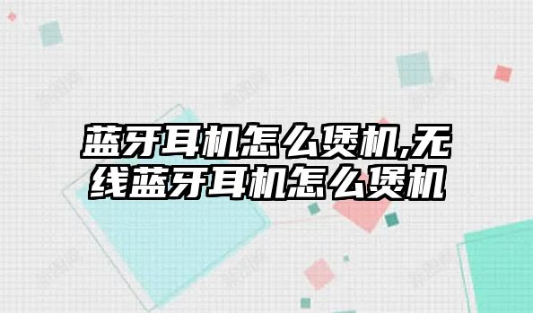 藍牙耳機怎么煲機,無(wú)線(xiàn)藍牙耳機怎么煲機