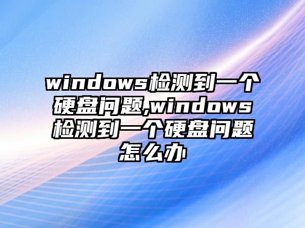 windows檢測到一個(gè)硬盤(pán)問(wèn)題,windows檢測到一個(gè)硬盤(pán)問(wèn)題怎么辦