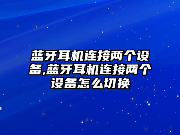 藍牙耳機連接兩個(gè)設備,藍牙耳機連接兩個(gè)設備怎么切換
