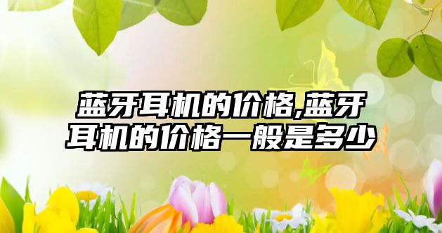 藍牙耳機的價(jià)格,藍牙耳機的價(jià)格一般是多少