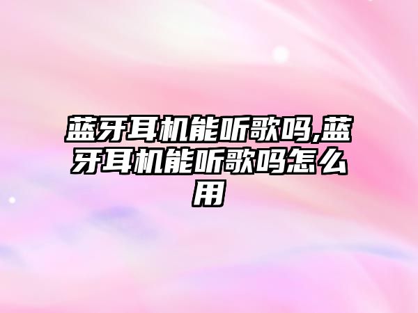 藍牙耳機能聽(tīng)歌嗎,藍牙耳機能聽(tīng)歌嗎怎么用