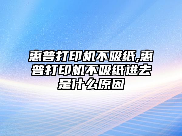 惠普打印機不吸紙,惠普打印機不吸紙進(jìn)去是什么原因
