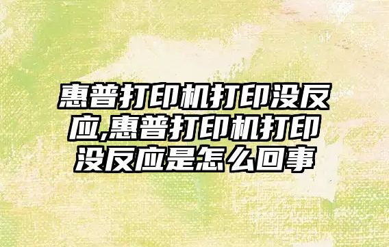 惠普打印機打印沒(méi)反應,惠普打印機打印沒(méi)反應是怎么回事