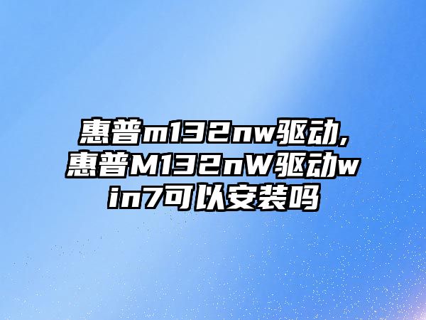 惠普m132nw驅動(dòng),惠普M132nW驅動(dòng)win7可以安裝嗎