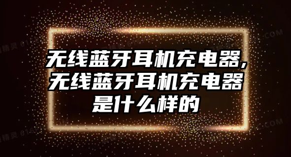 無(wú)線(xiàn)藍牙耳機充電器,無(wú)線(xiàn)藍牙耳機充電器是什么樣的