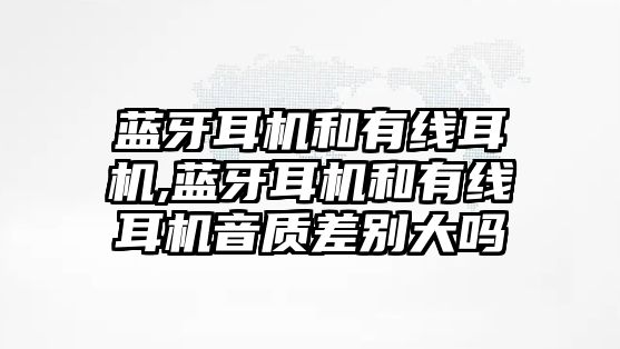 藍牙耳機和有線(xiàn)耳機,藍牙耳機和有線(xiàn)耳機音質(zhì)差別大嗎