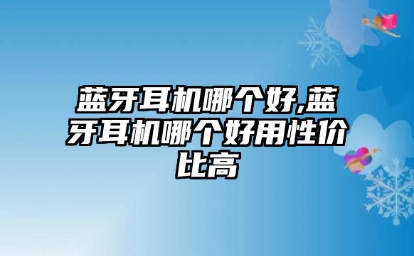 藍牙耳機哪個(gè)好,藍牙耳機哪個(gè)好用性?xún)r(jià)比高