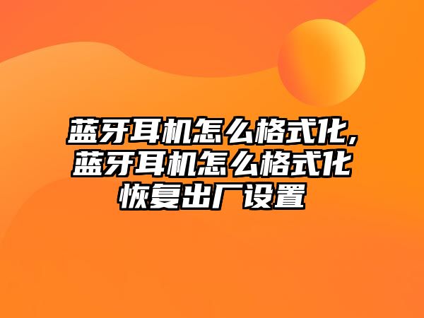 藍牙耳機怎么格式化,藍牙耳機怎么格式化恢復出廠(chǎng)設置