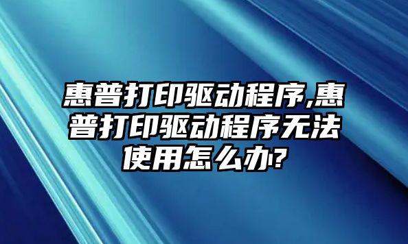 惠普打印驅動(dòng)程序,惠普打印驅動(dòng)程序無(wú)法使用怎么辦?