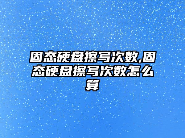 固態(tài)硬盤(pán)擦寫(xiě)次數,固態(tài)硬盤(pán)擦寫(xiě)次數怎么算