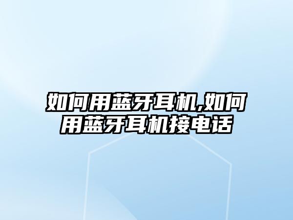如何用藍牙耳機,如何用藍牙耳機接電話(huà)