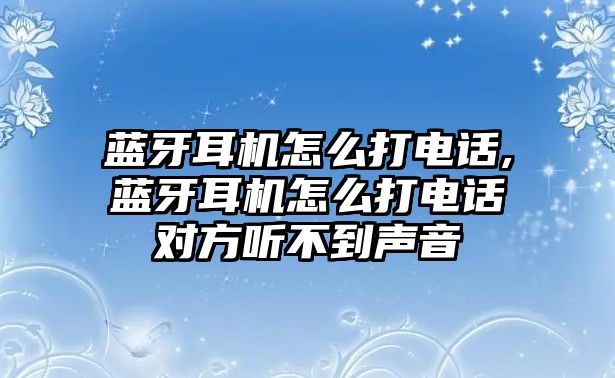 藍牙耳機怎么打電話(huà),藍牙耳機怎么打電話(huà)對方聽(tīng)不到聲音