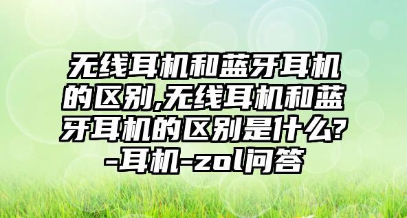 無(wú)線(xiàn)耳機和藍牙耳機的區別,無(wú)線(xiàn)耳機和藍牙耳機的區別是什么?-耳機-zol問(wèn)答
