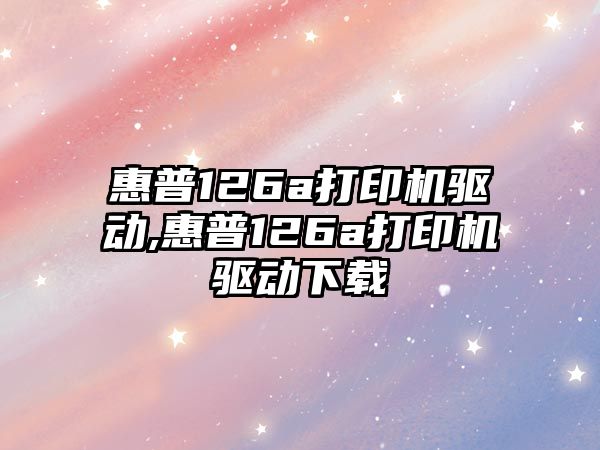惠普126a打印機驅動(dòng),惠普126a打印機驅動(dòng)下載