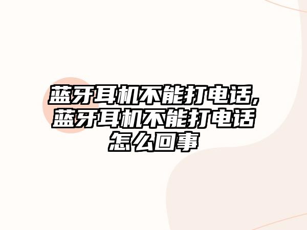 藍牙耳機不能打電話(huà),藍牙耳機不能打電話(huà)怎么回事