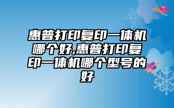 惠普打印復印一體機哪個(gè)好,惠普打印復印一體機哪個(gè)型號的好