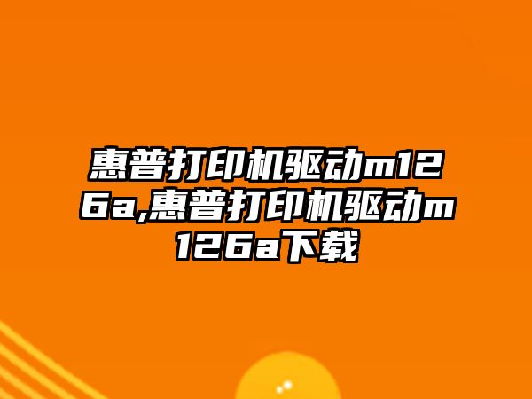 惠普打印機驅動(dòng)m126a,惠普打印機驅動(dòng)m126a下載
