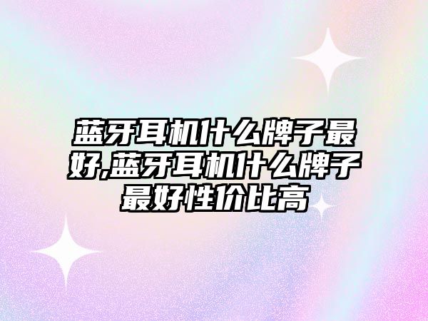 藍牙耳機什么牌子最好,藍牙耳機什么牌子最好性?xún)r(jià)比高