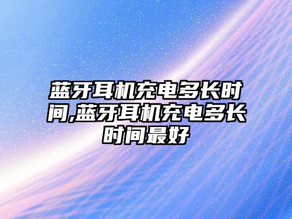 藍牙耳機充電多長(cháng)時(shí)間,藍牙耳機充電多長(cháng)時(shí)間最好