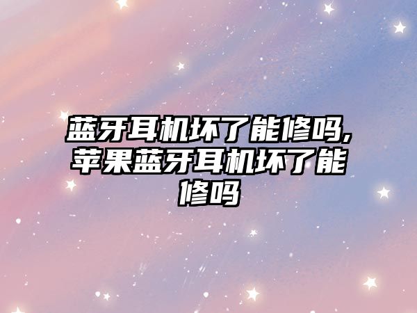 藍牙耳機壞了能修嗎,蘋(píng)果藍牙耳機壞了能修嗎