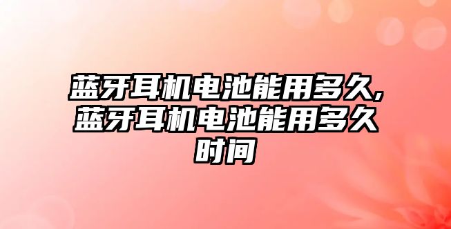 藍牙耳機電池能用多久,藍牙耳機電池能用多久時(shí)間
