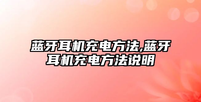 藍牙耳機充電方法,藍牙耳機充電方法說(shuō)明
