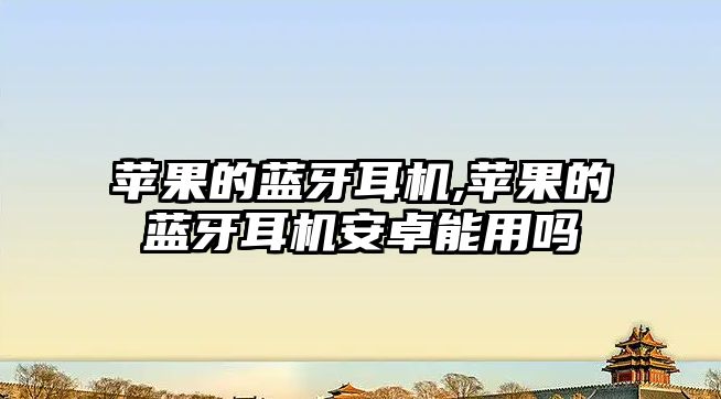 蘋(píng)果的藍牙耳機,蘋(píng)果的藍牙耳機安卓能用嗎