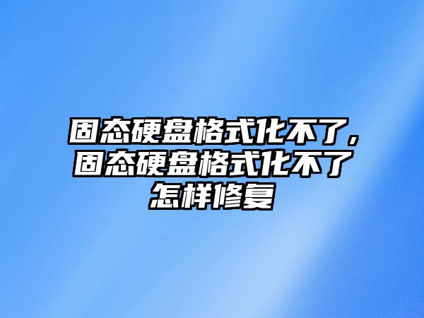 固態(tài)硬盤(pán)格式化不了,固態(tài)硬盤(pán)格式化不了怎樣修復