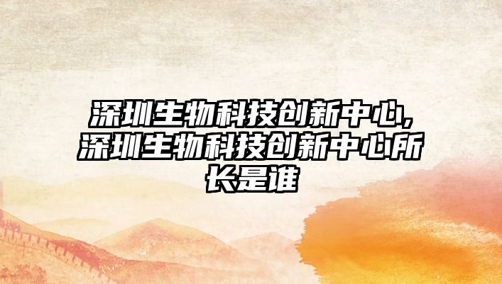 深圳生物科技創(chuàng  )新中心,深圳生物科技創(chuàng  )新中心所長(cháng)是誰(shuí)