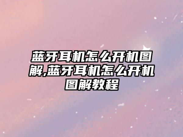 藍牙耳機怎么開(kāi)機圖解,藍牙耳機怎么開(kāi)機圖解教程