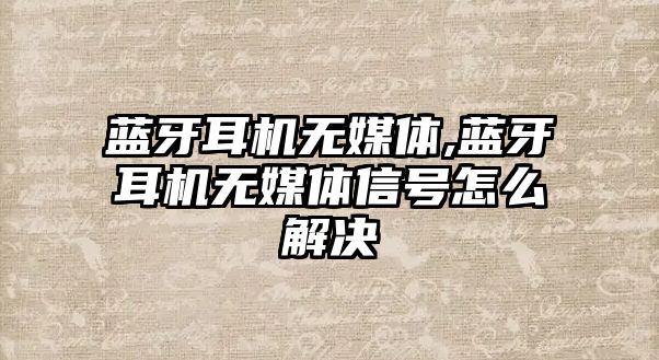 藍牙耳機無(wú)媒體,藍牙耳機無(wú)媒體信號怎么解決