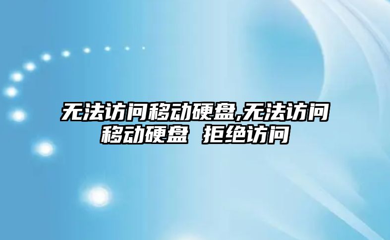 無(wú)法訪(fǎng)問(wèn)移動(dòng)硬盤(pán),無(wú)法訪(fǎng)問(wèn)移動(dòng)硬盤(pán) 拒絕訪(fǎng)問(wèn)