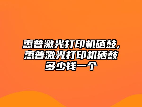 惠普激光打印機硒鼓,惠普激光打印機硒鼓多少錢(qián)一個(gè)