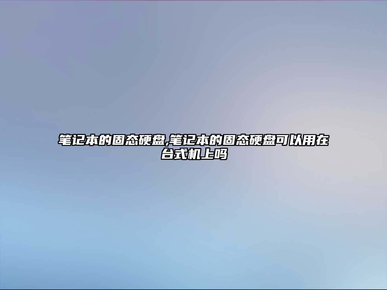 筆記本的固態(tài)硬盤(pán),筆記本的固態(tài)硬盤(pán)可以用在臺式機上嗎