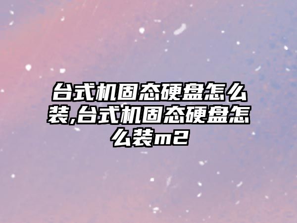 臺式機固態(tài)硬盤(pán)怎么裝,臺式機固態(tài)硬盤(pán)怎么裝m2