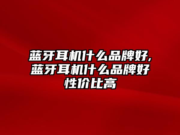 藍牙耳機什么品牌好,藍牙耳機什么品牌好性?xún)r(jià)比高