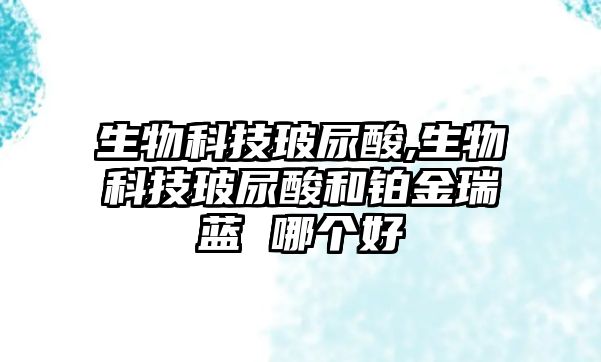 生物科技玻尿酸,生物科技玻尿酸和鉑金瑞藍 哪個(gè)好