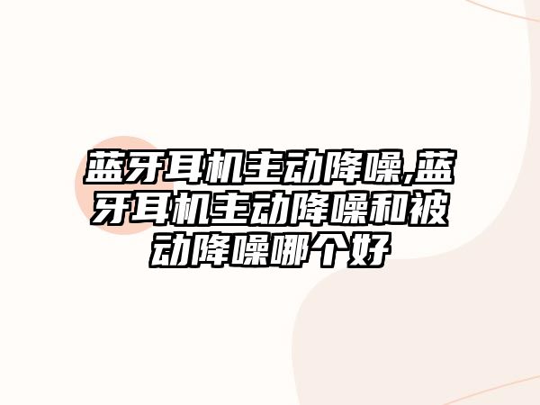 藍牙耳機主動(dòng)降噪,藍牙耳機主動(dòng)降噪和被動(dòng)降噪哪個(gè)好